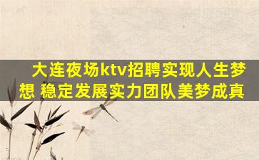 大连夜场ktv招聘实现人生梦想 稳定发展实力团队美梦成真